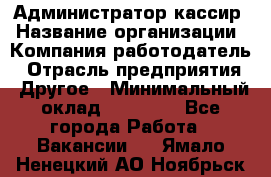 Администратор-кассир › Название организации ­ Компания-работодатель › Отрасль предприятия ­ Другое › Минимальный оклад ­ 15 000 - Все города Работа » Вакансии   . Ямало-Ненецкий АО,Ноябрьск г.